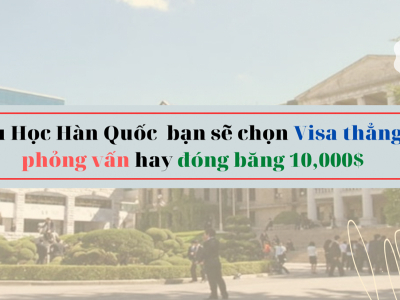 Du Học Hàn Quốc bạn sẽ chọn Visa thẳng, phỏng vấn hay đóng băng 10,000$